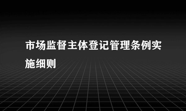 市场监督主体登记管理条例实施细则