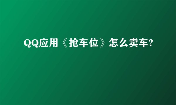 QQ应用《抢车位》怎么卖车?