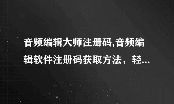音频编辑大师注册码,音频编辑软件注册码获取方法，轻松激活大师版