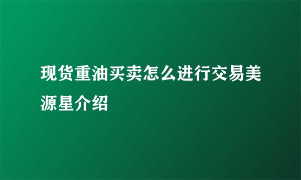 现货重油买卖怎么进行交易美源星介绍