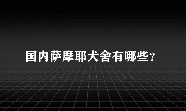 国内萨摩耶犬舍有哪些？