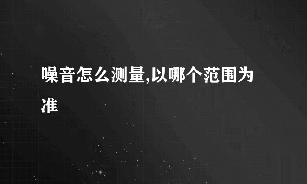 噪音怎么测量,以哪个范围为准