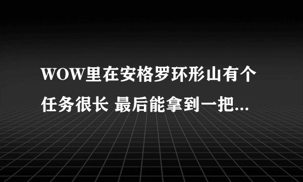WOW里在安格罗环形山有个任务很长 最后能拿到一把很赞的剑的任务叫什 ...