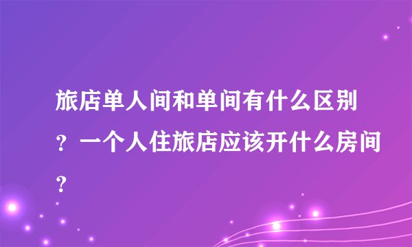 旅店单人间和单间有什么区别？一个人住旅店应该开什么房间？