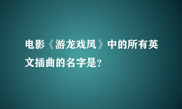 电影《游龙戏凤》中的所有英文插曲的名字是?