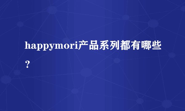 happymori产品系列都有哪些？