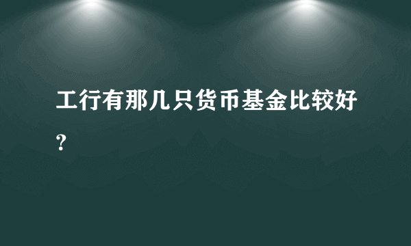 工行有那几只货币基金比较好？