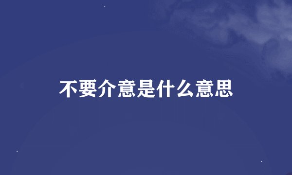 不要介意是什么意思