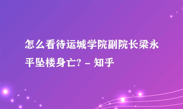 怎么看待运城学院副院长梁永平坠楼身亡? - 知乎