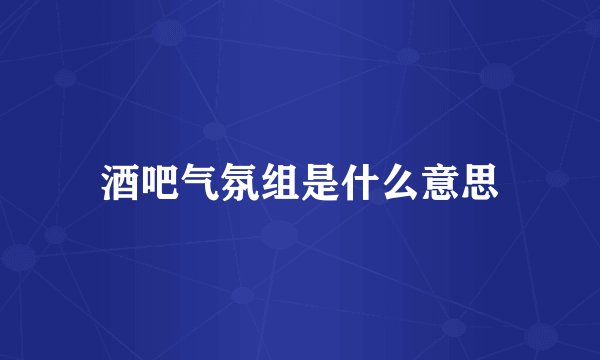 酒吧气氛组是什么意思