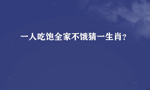 一人吃饱全家不饿猜一生肖？