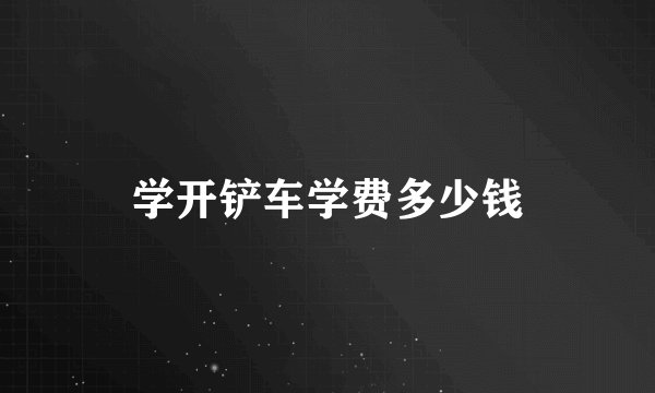 学开铲车学费多少钱