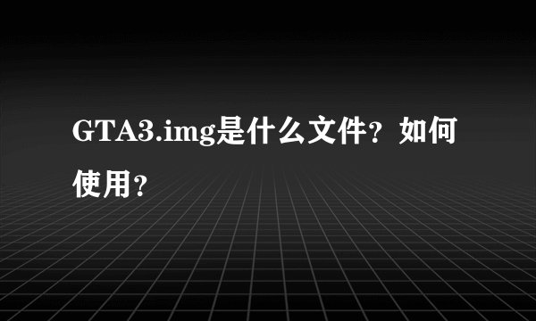 GTA3.img是什么文件？如何使用？