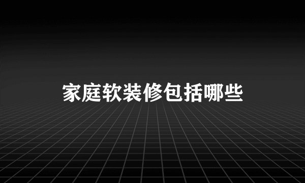 家庭软装修包括哪些
