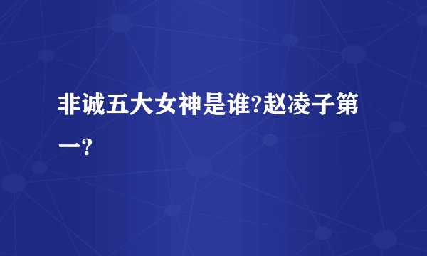 非诚五大女神是谁?赵凌子第一?