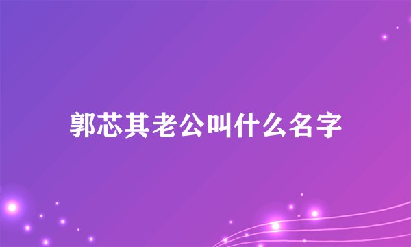 郭芯其老公叫什么名字