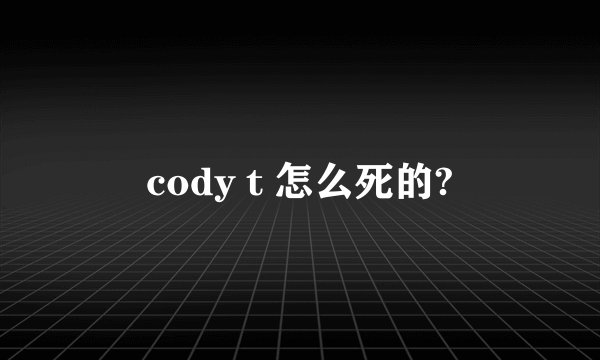 cody t 怎么死的?