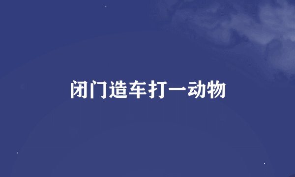 闭门造车打一动物