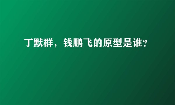 丁默群，钱鹏飞的原型是谁？