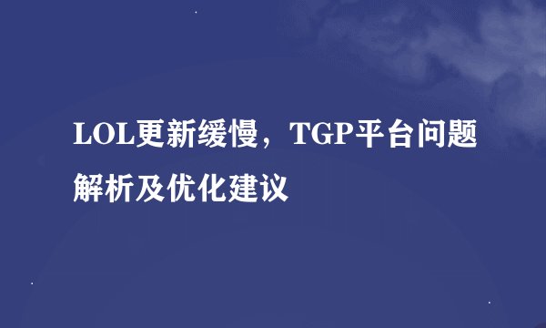 LOL更新缓慢，TGP平台问题解析及优化建议