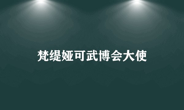 梵缇娅可武博会大使