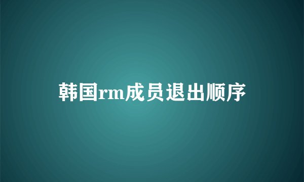 韩国rm成员退出顺序