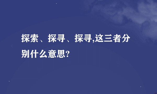 探索、探寻、探寻,这三者分别什么意思?