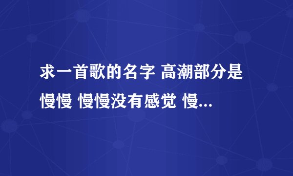 求一首歌的名字 高潮部分是 慢慢 慢慢没有感觉 慢慢 慢慢我被忽略 慢慢 心变成铁