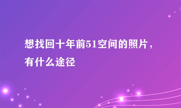 想找回十年前51空间的照片，有什么途径