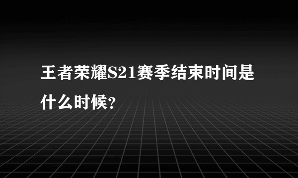 王者荣耀S21赛季结束时间是什么时候？
