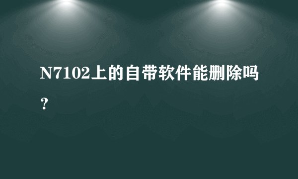 N7102上的自带软件能删除吗？