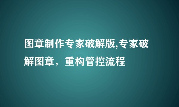 图章制作专家破解版,专家破解图章，重构管控流程