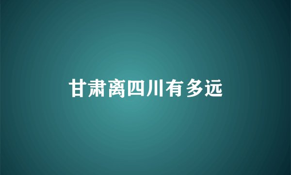 甘肃离四川有多远