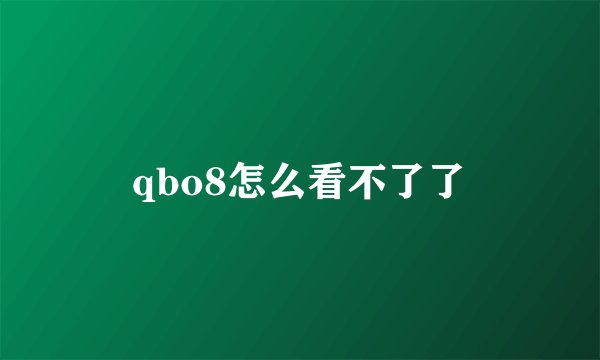 qbo8怎么看不了了