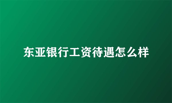 东亚银行工资待遇怎么样