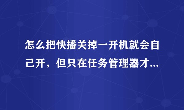 怎么把快播关掉一开机就会自己开，但只在任务管理器才看得到，怎么把