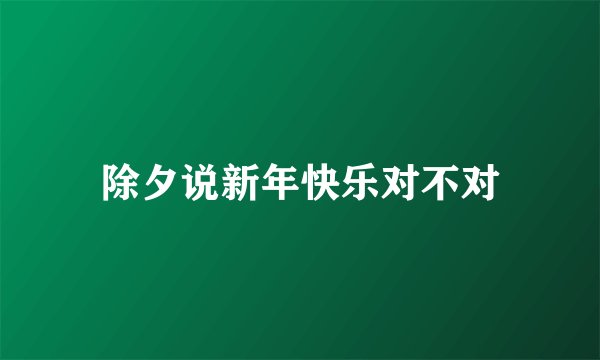 除夕说新年快乐对不对