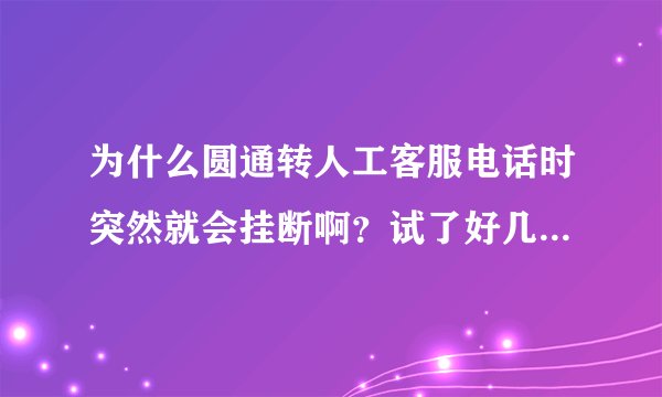 为什么圆通转人工客服电话时突然就会挂断啊？试了好几次都是这样