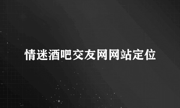 情迷酒吧交友网网站定位
