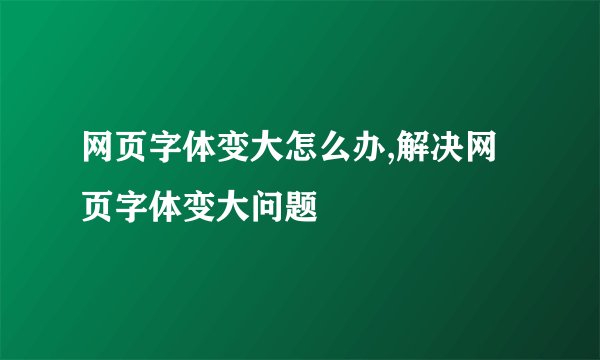 网页字体变大怎么办,解决网页字体变大问题