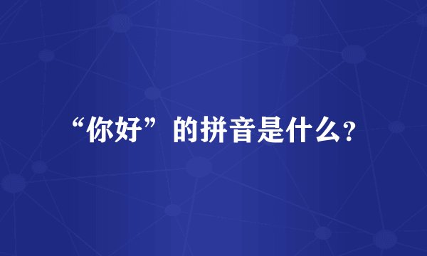 “你好”的拼音是什么？