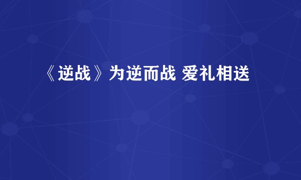 《逆战》为逆而战 爱礼相送
