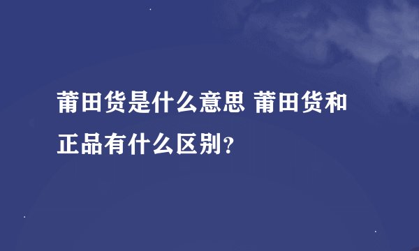 莆田货是什么意思 莆田货和正品有什么区别？