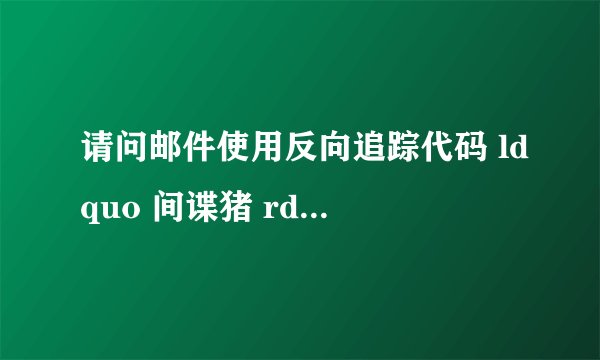 请问邮件使用反向追踪代码 ldquo 间谍猪 rdquo spypig查看邮件是否打