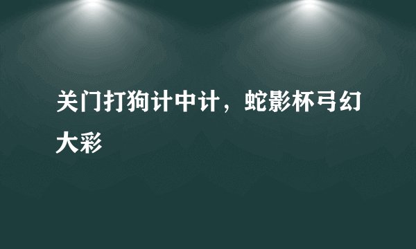 关门打狗计中计，蛇影杯弓幻大彩