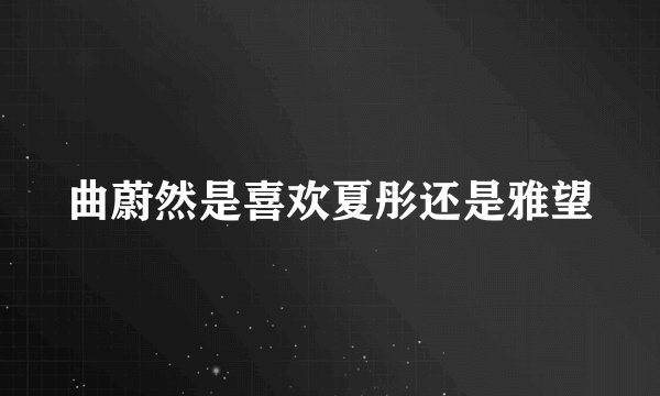 曲蔚然是喜欢夏彤还是雅望