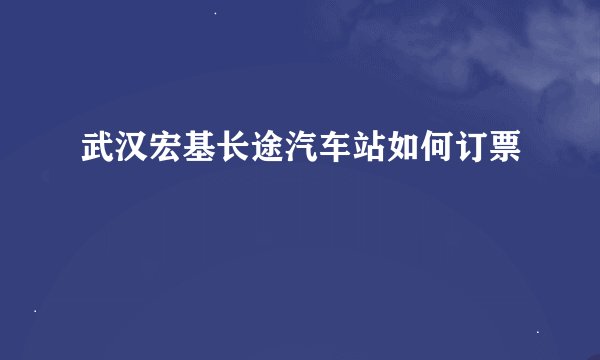 武汉宏基长途汽车站如何订票