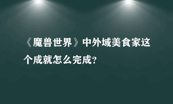 《魔兽世界》中外域美食家这个成就怎么完成？