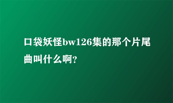 口袋妖怪bw126集的那个片尾曲叫什么啊？