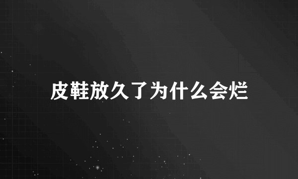 皮鞋放久了为什么会烂